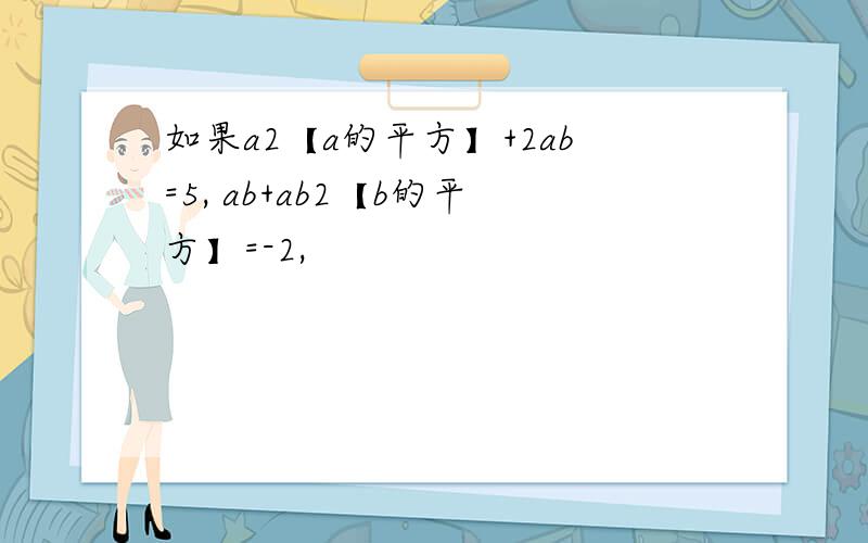 如果a2【a的平方】+2ab=5, ab+ab2【b的平方】=-2,