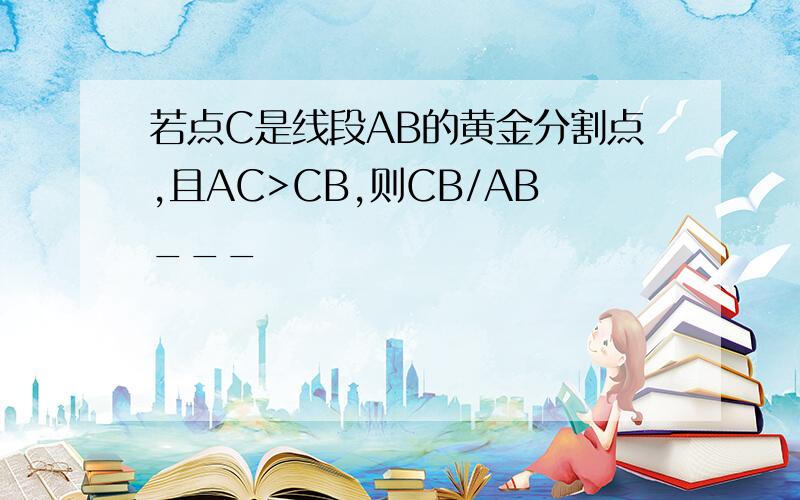 若点C是线段AB的黄金分割点,且AC>CB,则CB/AB___