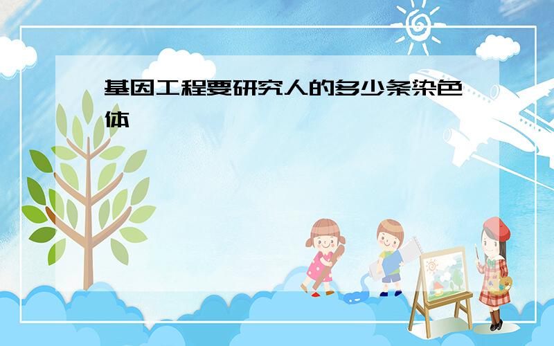 基因工程要研究人的多少条染色体