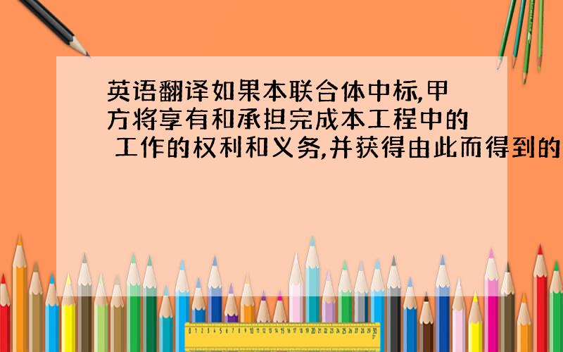 英语翻译如果本联合体中标,甲方将享有和承担完成本工程中的 工作的权利和义务,并获得由此而得到的收益和承担相关的责任；乙方