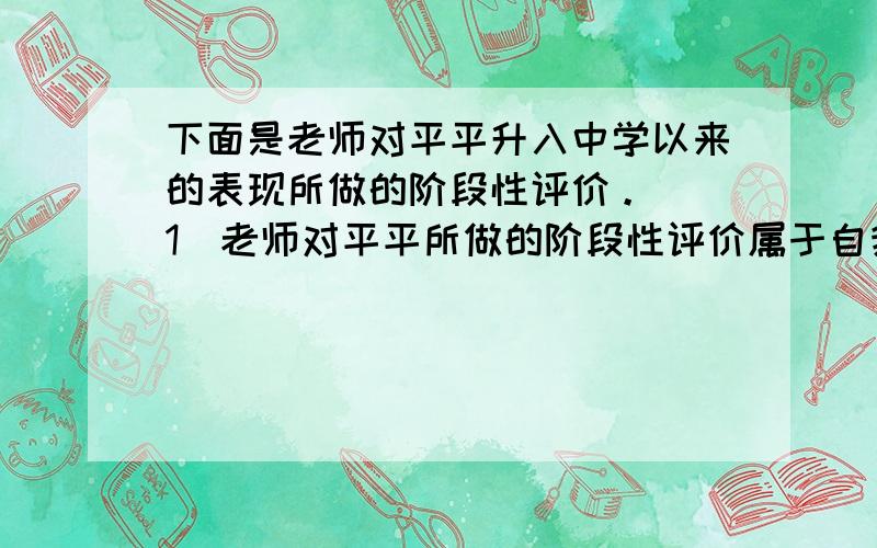 下面是老师对平平升入中学以来的表现所做的阶段性评价。 （1）老师对平平所做的阶段性评价属于自我认识的什么途径？对于认识自