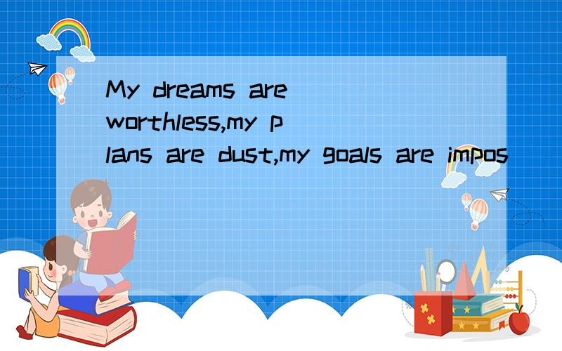 My dreams are worthless,my plans are dust,my goals are impos