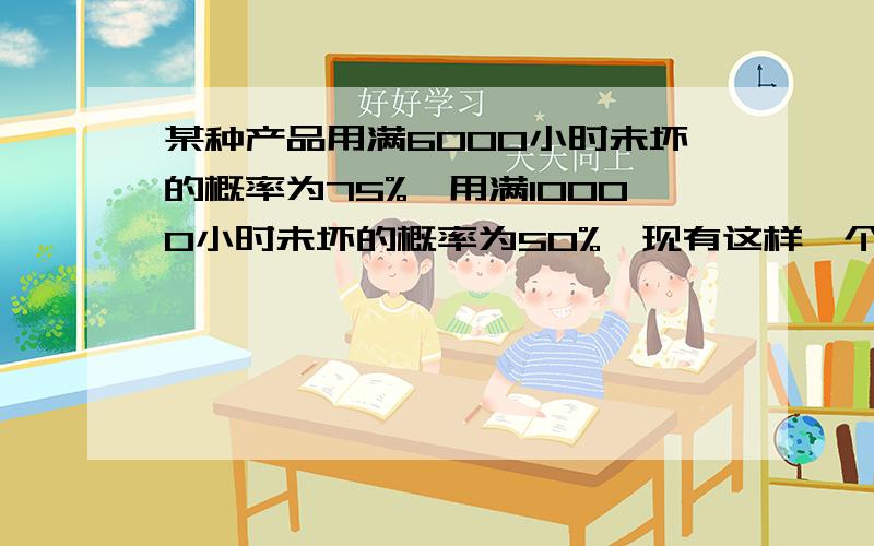 某种产品用满6000小时未坏的概率为75%,用满10000小时未坏的概率为50%,现有这样一个元件,乙用过6000小时