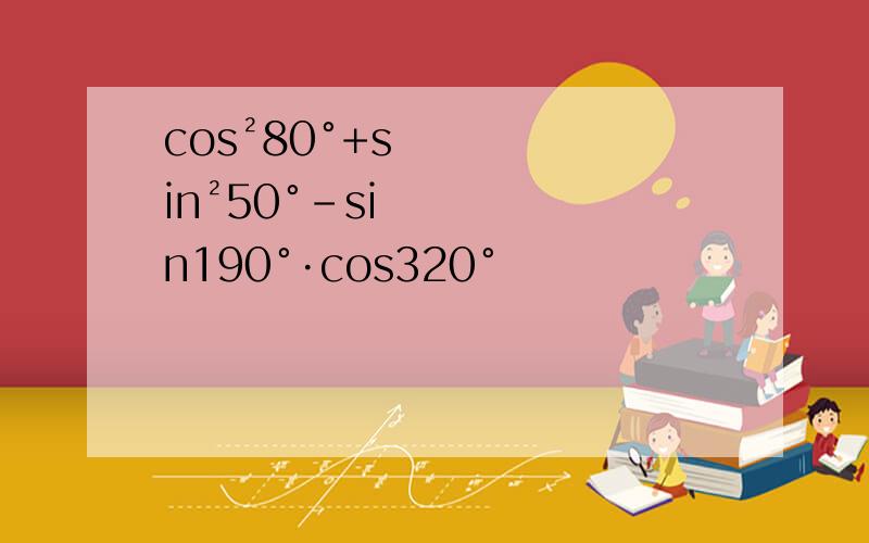 cos²80°+sin²50°-sin190°·cos320°