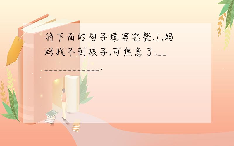 将下面的句子填写完整.1,妈妈找不到孩子,可焦急了,______________.