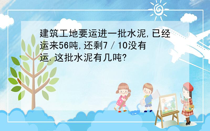 建筑工地要运进一批水泥,已经运来56吨,还剩7／10没有运.这批水泥有几吨?