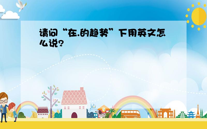 请问“在.的趋势”下用英文怎么说?