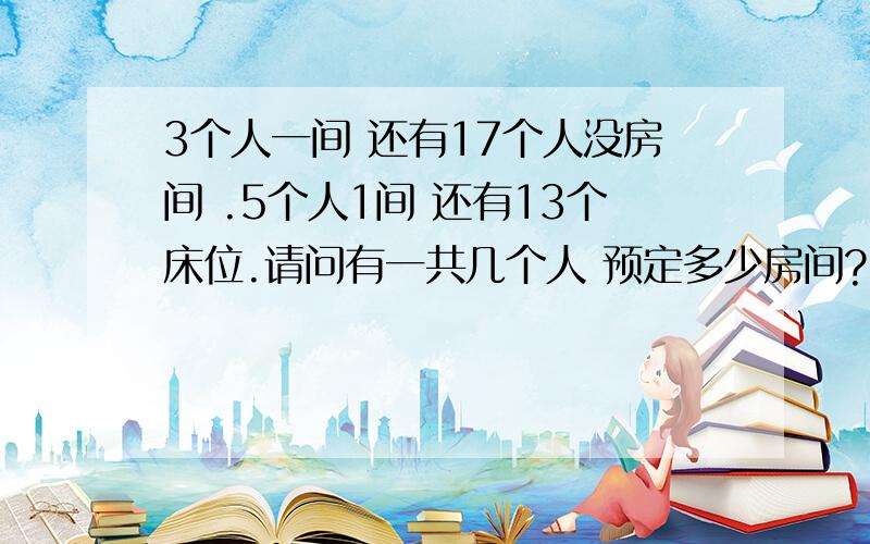 3个人一间 还有17个人没房间 .5个人1间 还有13个床位.请问有一共几个人 预定多少房间?