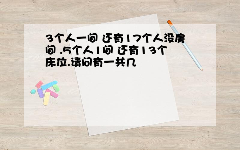 3个人一间 还有17个人没房间 .5个人1间 还有13个床位.请问有一共几