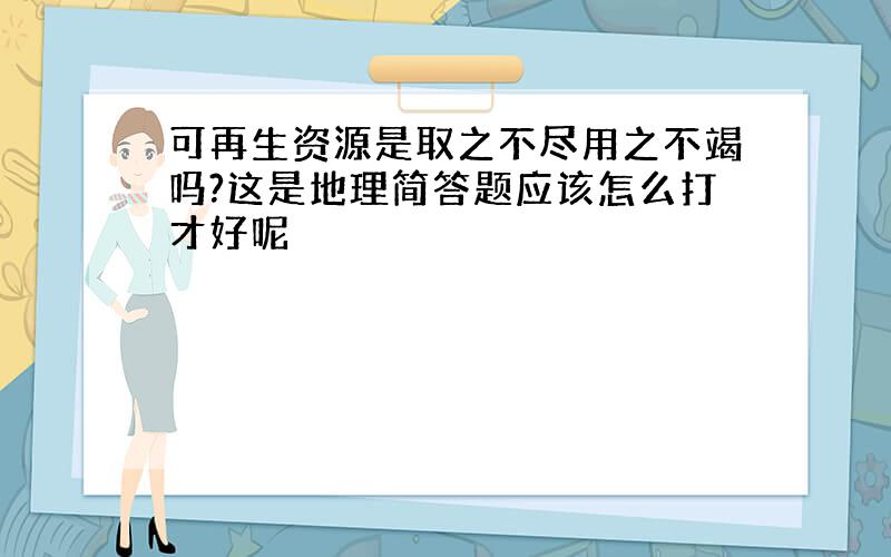 可再生资源是取之不尽用之不竭吗?这是地理简答题应该怎么打才好呢