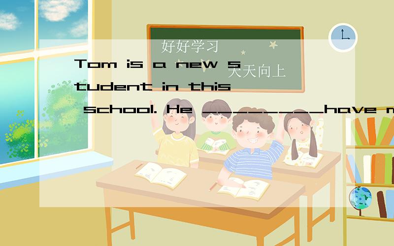 Tom is a new student in this school. He ________have many fr