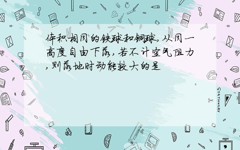 体积相同的铁球和铜球,从同一高度自由下落,若不计空气阻力,则落地时动能较大的是