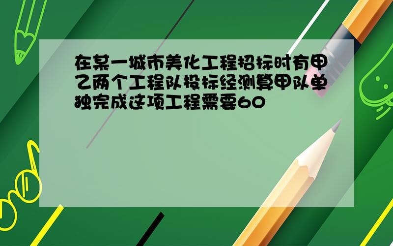 在某一城市美化工程招标时有甲乙两个工程队投标经测算甲队单独完成这项工程需要60