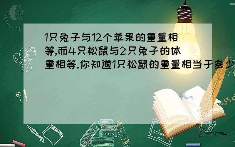 1只兔子与12个苹果的重量相等,而4只松鼠与2只兔子的体重相等.你知道1只松鼠的重量相当于多少个苹果的重量