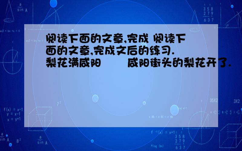 阅读下面的文章,完成 阅读下面的文章,完成文后的练习. 梨花满咸阳 　　咸阳街头的梨花开了.　　雪白雪白的梨花,多么素净