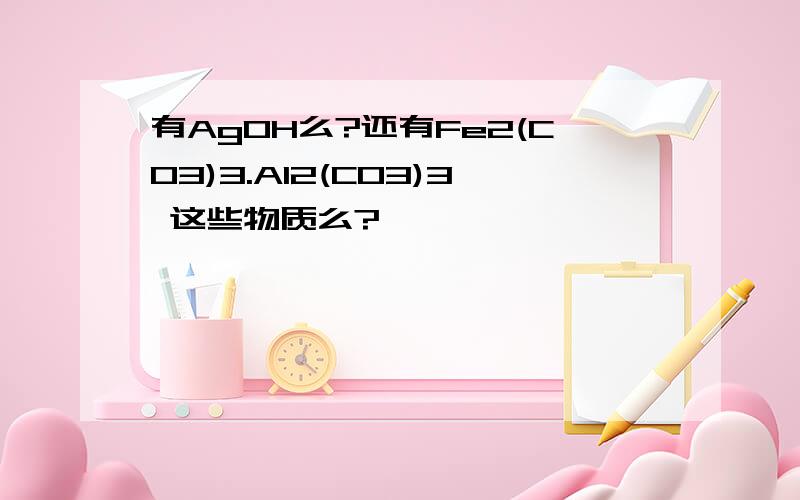 有AgOH么?还有Fe2(CO3)3.Al2(CO3)3 这些物质么?