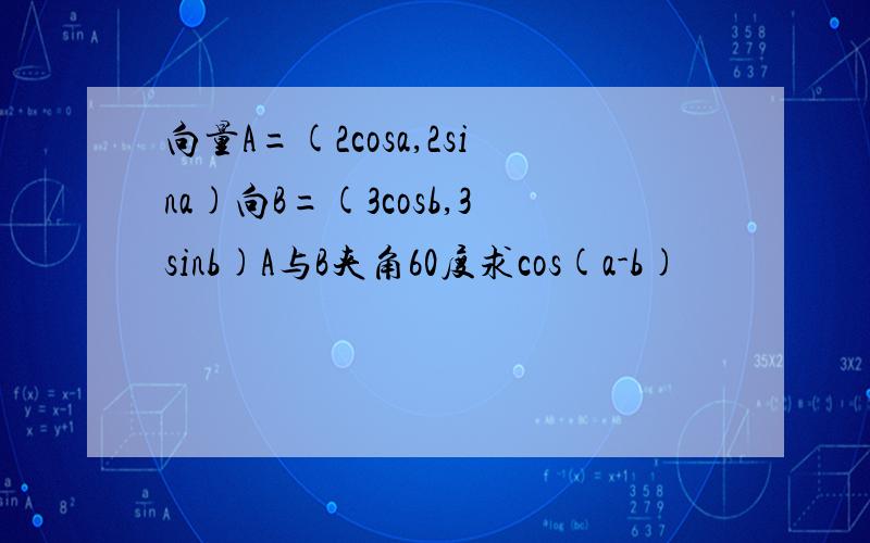 向量A=(2cosa,2sina)向B=(3cosb,3sinb)A与B夹角60度求cos(a-b)