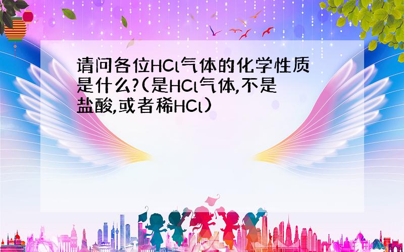 请问各位HCl气体的化学性质是什么?(是HCl气体,不是盐酸,或者稀HCl)