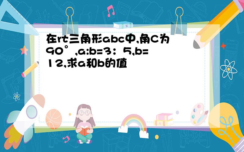 在rt三角形abc中,角C为90°,a:b=3：5,b=12,求a和b的值