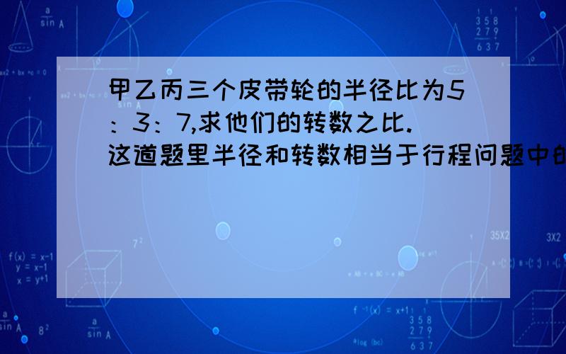 甲乙丙三个皮带轮的半径比为5：3：7,求他们的转数之比.这道题里半径和转数相当于行程问题中的哪些因素?半径是齿轮的齿数么