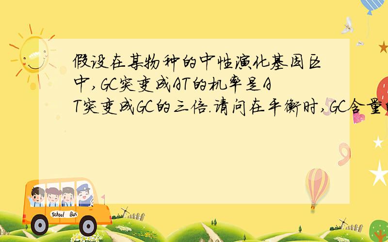 假设在某物种的中性演化基因区中,GC突变成AT的机率是AT突变成GC的三倍.请问在平衡时,GC含量的期望值是多少?（单选