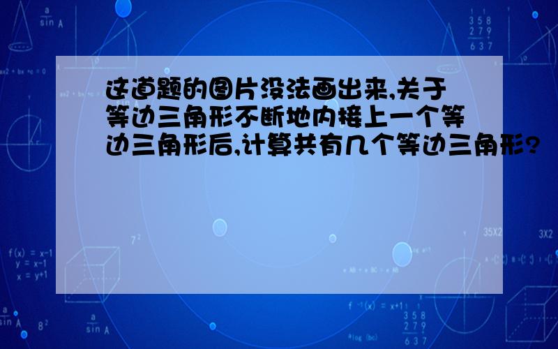 这道题的图片没法画出来,关于等边三角形不断地内接上一个等边三角形后,计算共有几个等边三角形?