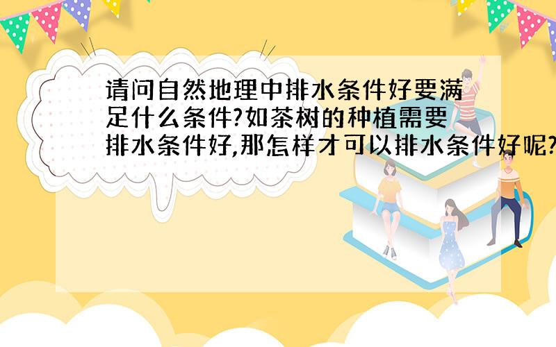 请问自然地理中排水条件好要满足什么条件?如茶树的种植需要排水条件好,那怎样才可以排水条件好呢?