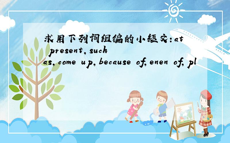 求用下列词组编的小短文：at present,such as,come up,because of,enen of,pl