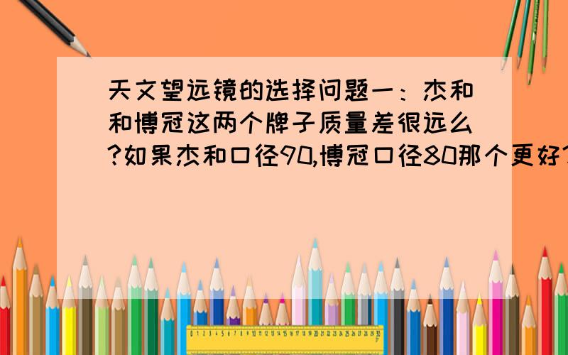 天文望远镜的选择问题一：杰和和博冠这两个牌子质量差很远么?如果杰和口径90,博冠口径80那个更好?问题二：如果买,用50