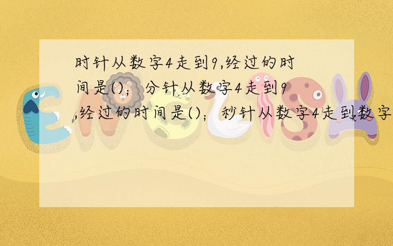 时针从数字4走到9,经过的时间是()；分针从数字4走到9,经过的时间是()；秒针从数字4走到数字9,经过的时间是()