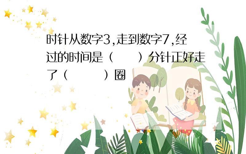 时针从数字3,走到数字7,经过的时间是（　　）分针正好走了（　　　）圈