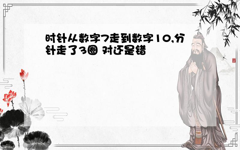 时针从数字7走到数字10,分针走了3圈 对还是错