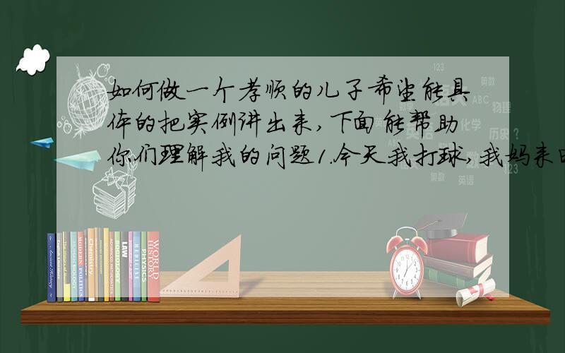 如何做一个孝顺的儿子希望能具体的把实例讲出来,下面能帮助你们理解我的问题1.今天我打球,我妈来电话了我寻思大家都在等我,