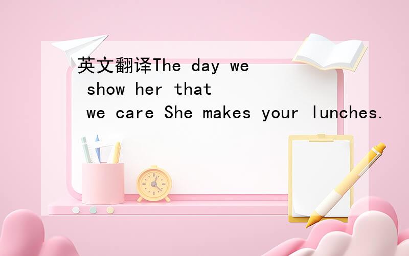 英文翻译The day we show her that we care She makes your lunches.