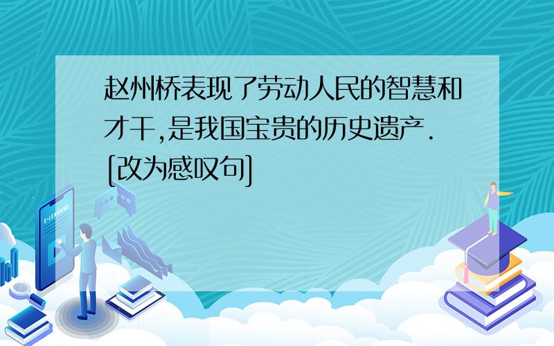 赵州桥表现了劳动人民的智慧和才干,是我国宝贵的历史遗产.[改为感叹句]