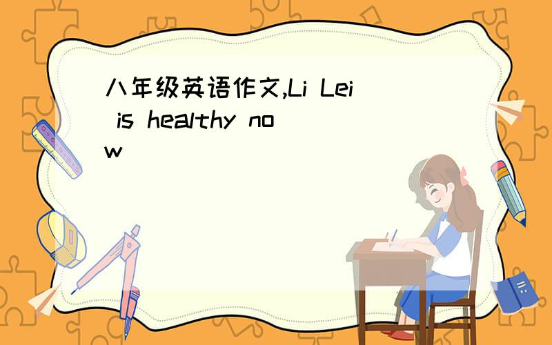 八年级英语作文,Li Lei is healthy now