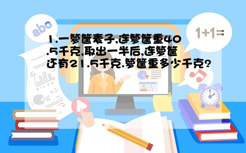 1.一箩筐麦子,连箩筐重40.5千克,取出一半后,连箩筐还有21.5千克.箩筐重多少千克?