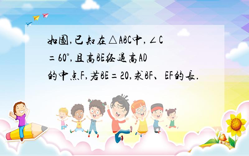 如图,已知在△ABC中,∠C=60°,且高BE经过高AD的中点F,若BE=20,求BF、EF的长.