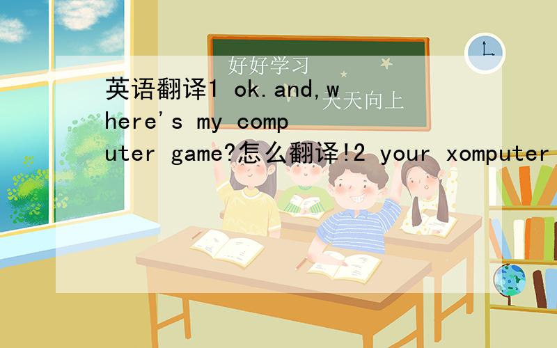 英语翻译1 ok.and,where's my computer game?怎么翻译!2 your xomputer g