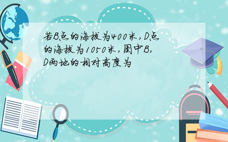 若B点的海拔为400米,D点的海拔为1050米,图中B,D两地的相对高度为