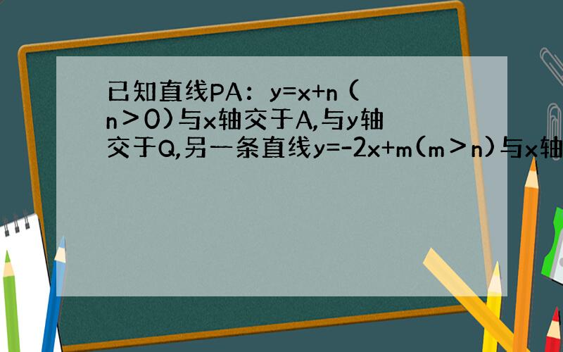 已知直线PA：y=x+n (n＞0)与x轴交于A,与y轴交于Q,另一条直线y=-2x+m(m＞n)与x轴交于B,与直线P