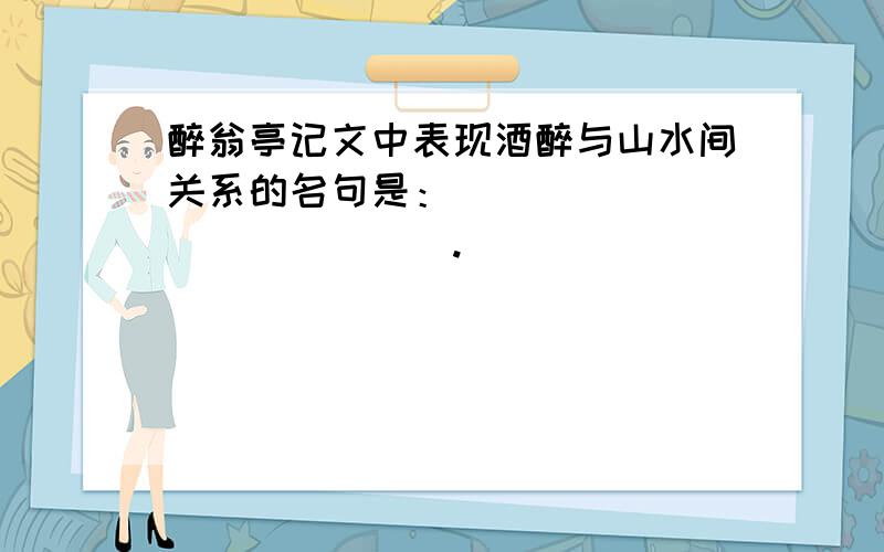 醉翁亭记文中表现酒醉与山水间关系的名句是：______________.