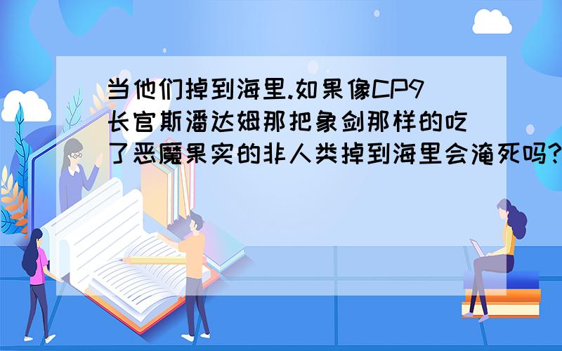 当他们掉到海里.如果像CP9长官斯潘达姆那把象剑那样的吃了恶魔果实的非人类掉到海里会淹死吗?还例如Mr.4那只炮狗那剑会