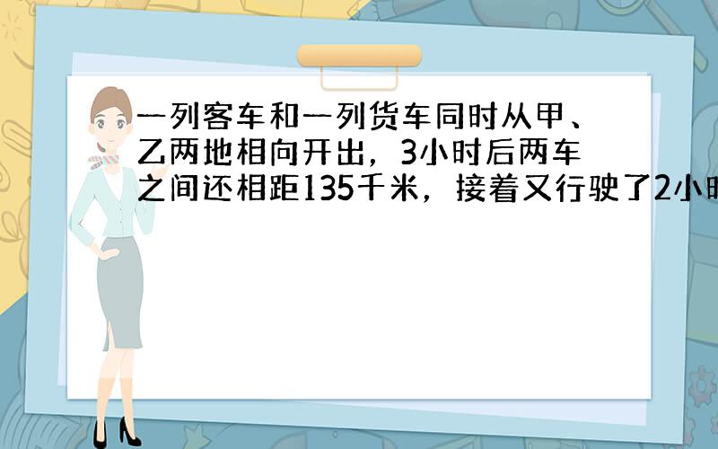 一列客车和一列货车同时从甲、乙两地相向开出，3小时后两车之间还相距135千米，接着又行驶了2小时，两车之间又相距135千