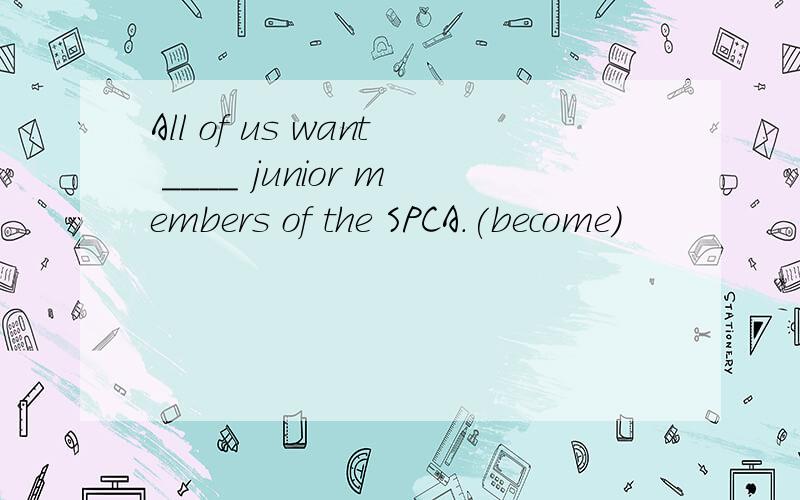 All of us want ____ junior members of the SPCA.(become)