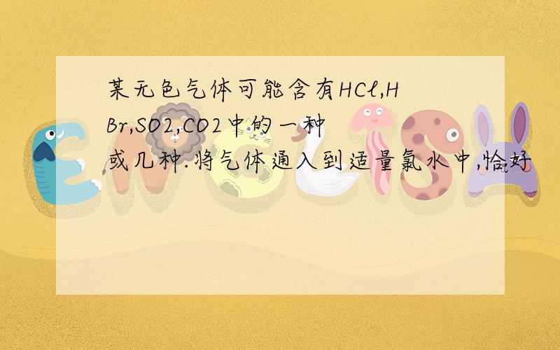 某无色气体可能含有HCl,HBr,SO2,CO2中的一种或几种.将气体通入到适量氯水中,恰好