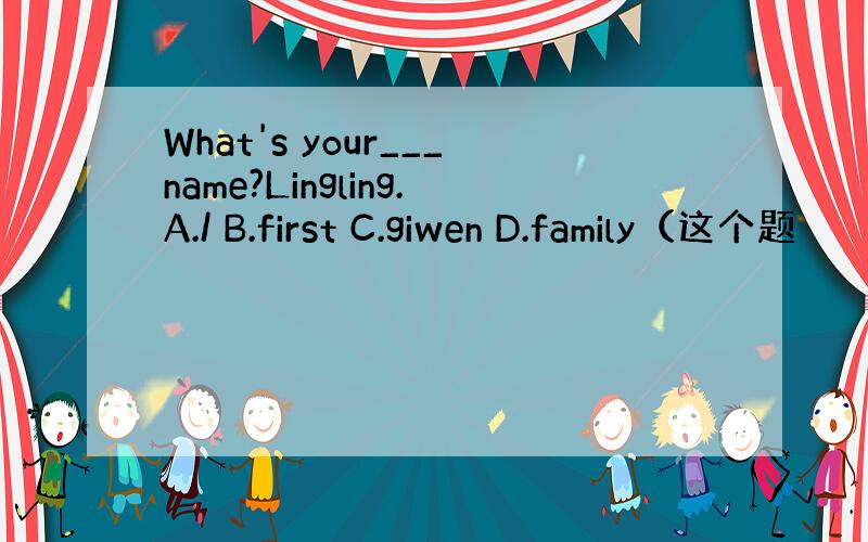 What's your___name?Lingling.A./ B.first C.giwen D.family（这个题