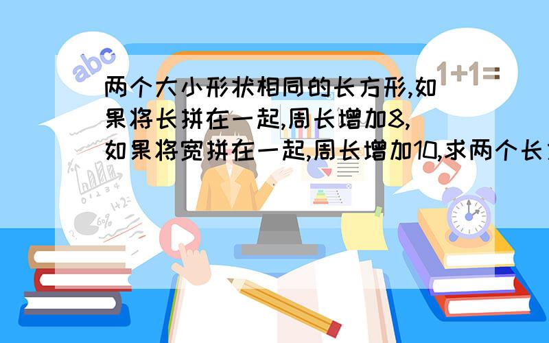 两个大小形状相同的长方形,如果将长拼在一起,周长增加8,如果将宽拼在一起,周长增加10,求两个长方形原来的周长是多少?