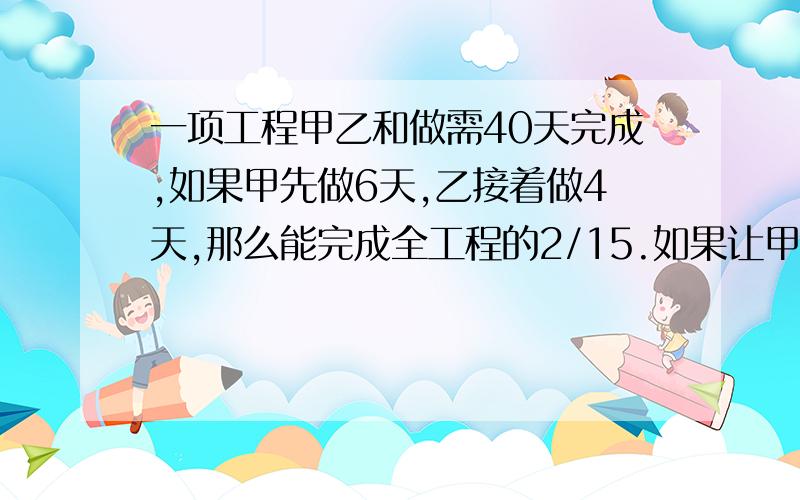 一项工程甲乙和做需40天完成,如果甲先做6天,乙接着做4天,那么能完成全工程的2/15.如果让甲独做需几天