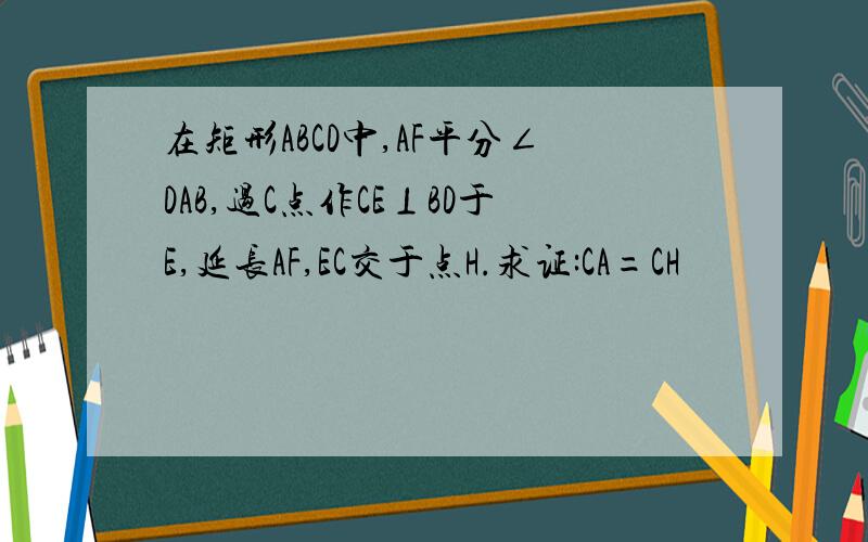 在矩形ABCD中,AF平分∠DAB,过C点作CE⊥BD于E,延长AF,EC交于点H.求证:CA=CH